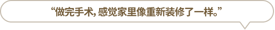 “做完手術，感覺家里像重新裝修了一樣。”